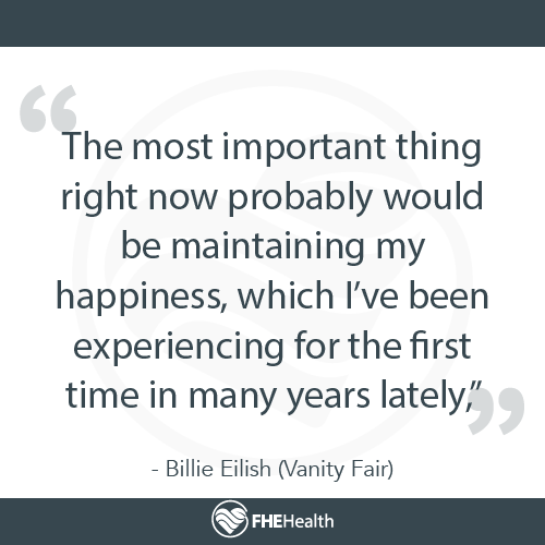 "The most important thing right now probably would be maintaining my happiness, which I've been experiencing for the first time in many years lately." - Billie Eilish